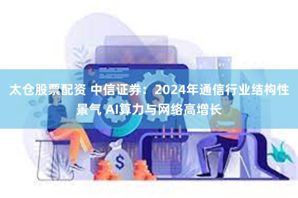 太仓股票配资 中信证券：2024年通信行业结构性景气 AI算力与网络高增长