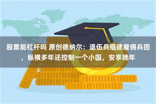 股票能杠杆吗 原创德纳尔：退伍兵组建雇佣兵团，纵横多年还控制一个小国，安享晚年