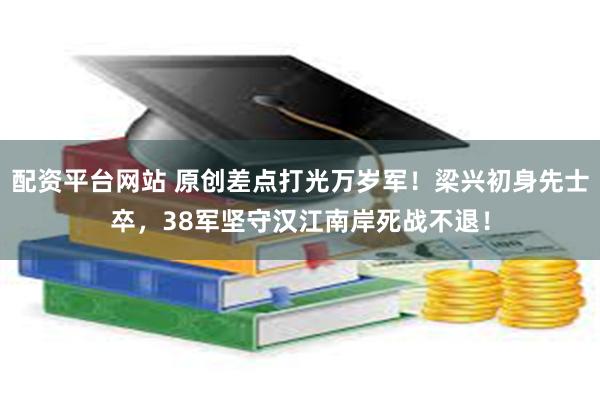 配资平台网站 原创差点打光万岁军！梁兴初身先士卒，38军坚守汉江南岸死战不退！