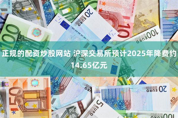 正规的配资炒股网站 沪深交易所预计2025年降费约14.65亿元