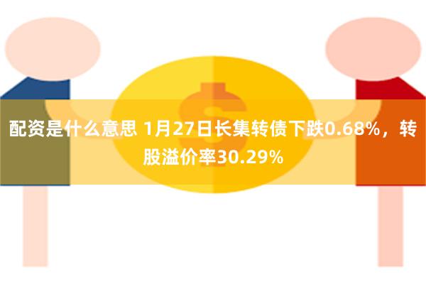 配资是什么意思 1月27日长集转债下跌0.68%，转股溢价率30.29%