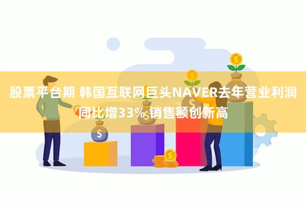 股票平台期 韩国互联网巨头NAVER去年营业利润同比增33% 销售额创新高