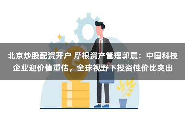 北京炒股配资开户 摩根资产管理郭晨：中国科技企业迎价值重估，全球视野下投资性价比突出