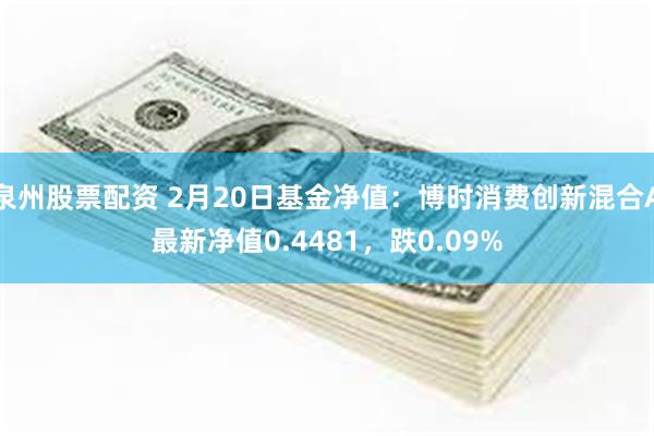 泉州股票配资 2月20日基金净值：博时消费创新混合A最新净值0.4481，跌0.09%