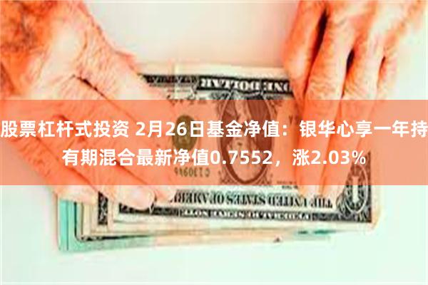 股票杠杆式投资 2月26日基金净值：银华心享一年持有期混合最新净值0.7552，涨2.03%