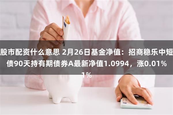 股市配资什么意思 2月26日基金净值：招商稳乐中短债90天持有期债券A最新净值1.0994，涨0.01%