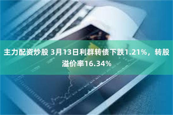 主力配资炒股 3月13日利群转债下跌1.21%，转股溢价率16.34%