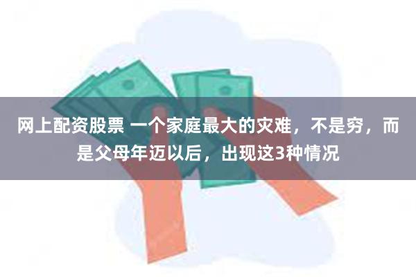 网上配资股票 一个家庭最大的灾难，不是穷，而是父母年迈以后，出现这3种情况