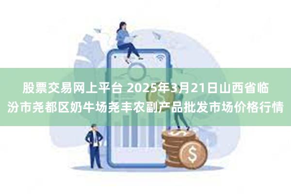 股票交易网上平台 2025年3月21日山西省临汾市尧都区奶牛场尧丰农副产品批发市场价格行情